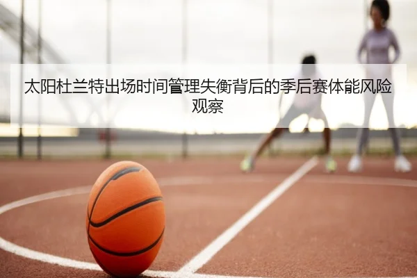太阳杜兰特出场时间管理失衡背后的季后赛体能风险观察