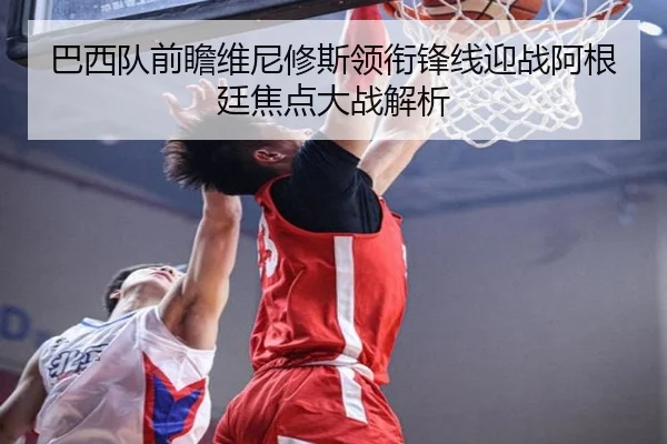 巴西队前瞻维尼修斯领衔锋线迎战阿根廷焦点大战解析