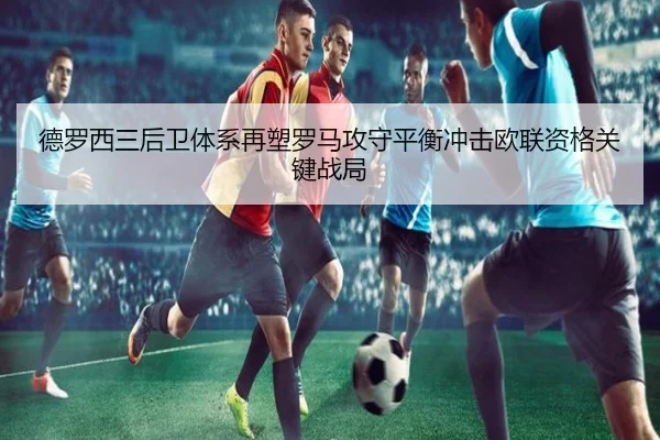 德罗西三后卫体系再塑罗马攻守平衡冲击欧联资格关键战局