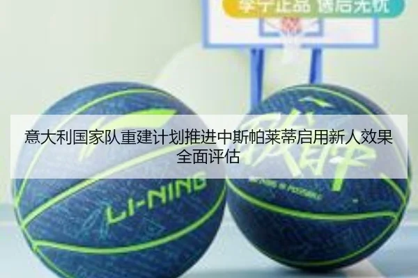 意大利国家队重建计划推进中斯帕莱蒂启用新人效果全面评估