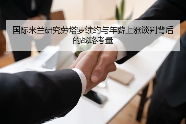 国际米兰研究劳塔罗续约与年薪上涨谈判背后的战略考量