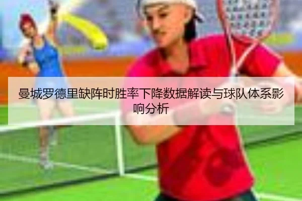 曼城罗德里缺阵时胜率下降数据解读与球队体系影响分析