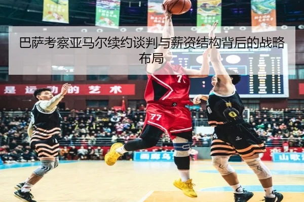巴萨考察亚马尔续约谈判与薪资结构背后的战略布局