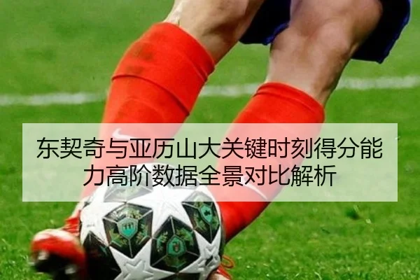 东契奇与亚历山大关键时刻得分能力高阶数据全景对比解析