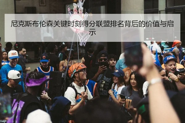 尼克斯布伦森关键时刻得分联盟排名背后的价值与启示