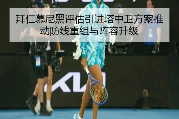 拜仁慕尼黑评估引进塔中卫方案推动防线重组与阵容升级