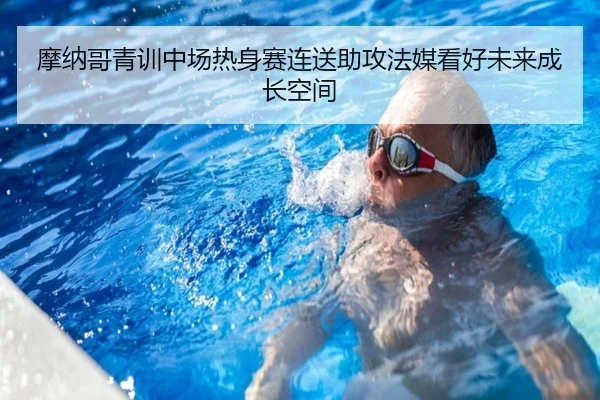 摩纳哥青训中场热身赛连送助攻法媒看好未来成长空间